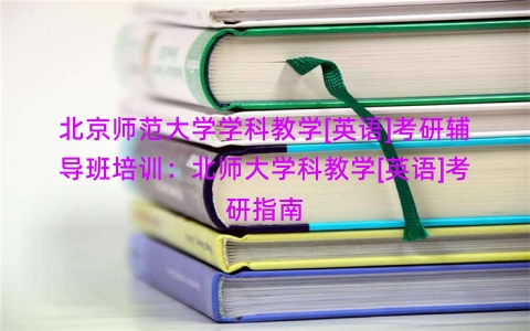 北京师范大学学科教学[英语]考研辅导班培训：北师大学科教学[英语]考研指南