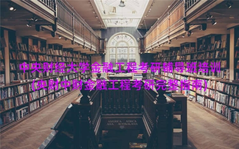 中央财经大学金融工程考研辅导班培训(央财中财金融工程考研完整指南)