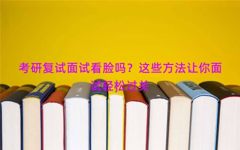 考研复试面试看脸吗？这些方法让你面试轻松过关
