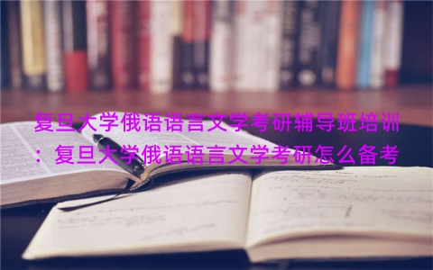 复旦大学俄语语言文学考研辅导班培训：复旦大学俄语语言文学考研怎么备考