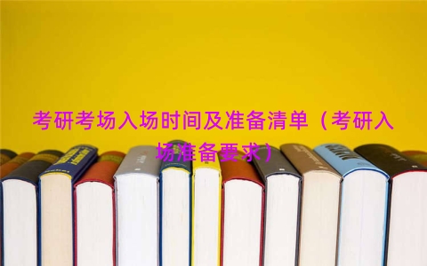 考研考场入场时间及准备清单（考研入场准备要求）