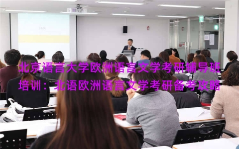 北京语言大学欧洲语言文学考研辅导班培训：北语欧洲语言文学考研备考攻略