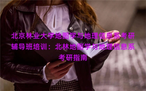 北京林业大学地图学与地理信息系考研辅导班培训：北林地图学与地理信息系考研指南