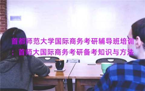 首都师范大学国际商务考研辅导班培训：首师大国际商务考研备考知识与方法