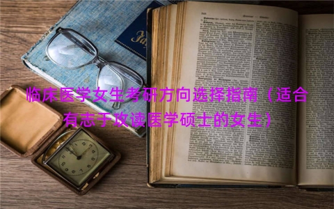 临床医学女生考研方向选择指南（适合有志于攻读医学硕士的女生）