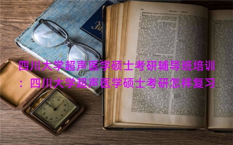 四川大学超声医学硕士考研辅导班培训：四川大学超声医学硕士考研怎样复习
