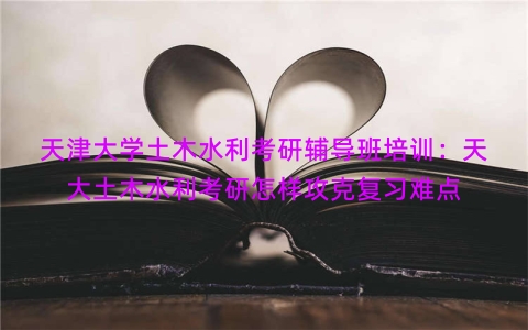 天津大学土木水利考研辅导班培训：天大土木水利考研怎样攻克复习难点