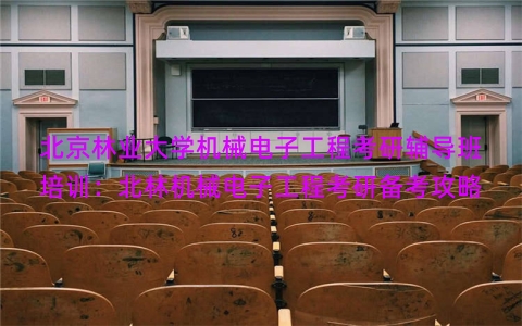 北京林业大学机械电子工程考研辅导班培训：北林机械电子工程考研备考攻略