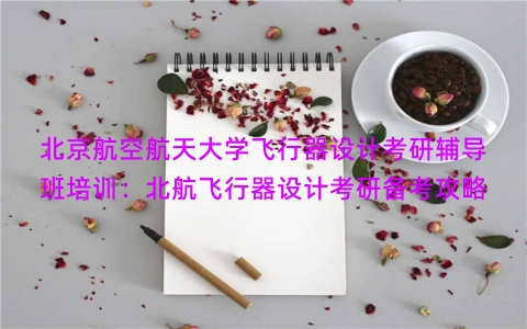 北京航空航天大学飞行器设计考研辅导班培训：北航飞行器设计考研备考攻略