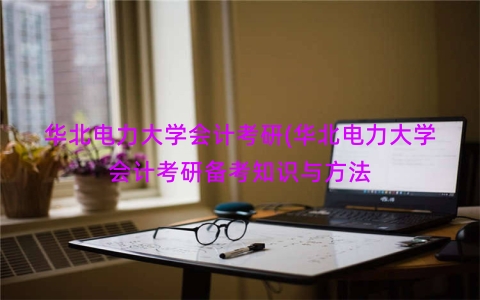 华北电力大学会计考研(华北电力大学会计考研备考知识与方法