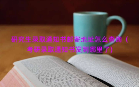 研究生录取通知书邮寄地址怎么查询（考研录取通知书发到哪里了)