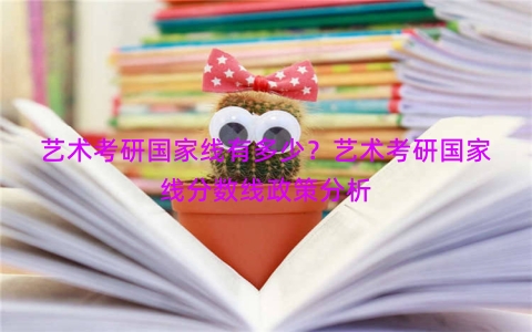艺术考研国家线有多少？艺术考研国家线分数线政策分析