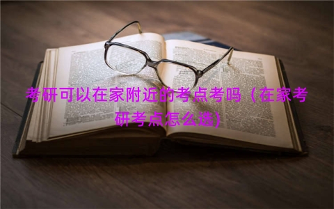 考研可以在家附近的考点考吗（在家考研考点怎么选)