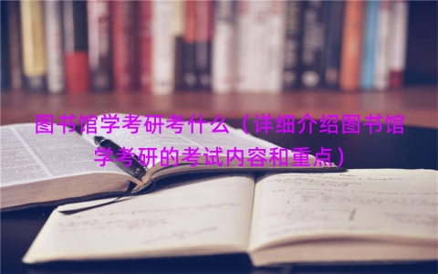图书馆学考研考什么（详细介绍图书馆学考研的考试内容和重点）