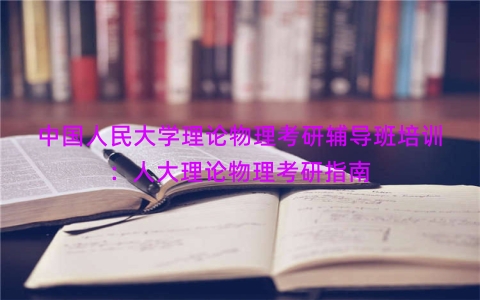 中国人民大学理论物理考研辅导班培训：人大理论物理考研指南
