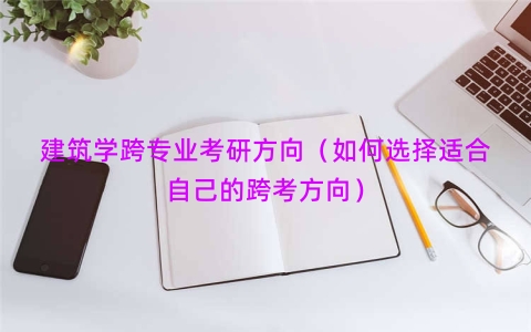 建筑学跨专业考研方向（如何选择适合自己的跨考方向）