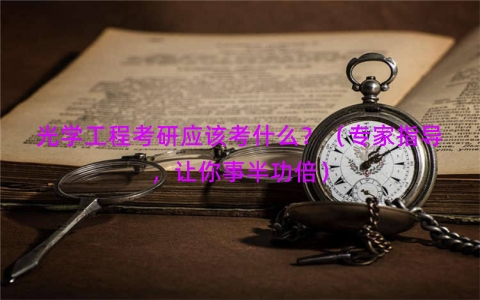 光学工程考研应该考什么？（专家指导，让你事半功倍）