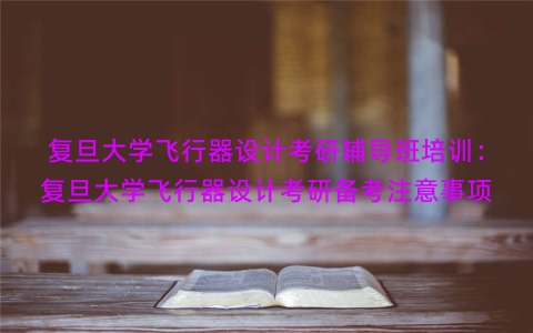 复旦大学飞行器设计考研辅导班培训：复旦大学飞行器设计考研备考注意事项