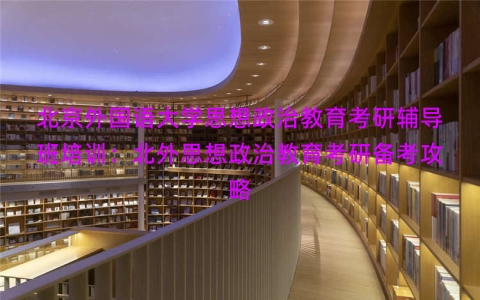 北京外国语大学思想政治教育考研辅导班培训：北外思想政治教育考研备考攻略