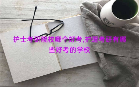 护士考研院校哪个好考,护理考研有哪些好考的学校