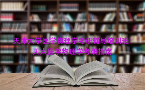 天津大学医学物理学考研辅导培训班：天大医学物理学考研指南