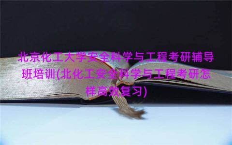 北京化工大学安全科学与工程考研辅导班培训(北化工安全科学与工程考研怎样高效复习)
