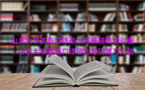 山东大学英语口译硕士考研辅导培训班：山东大学英语口译硕士考研复习方法