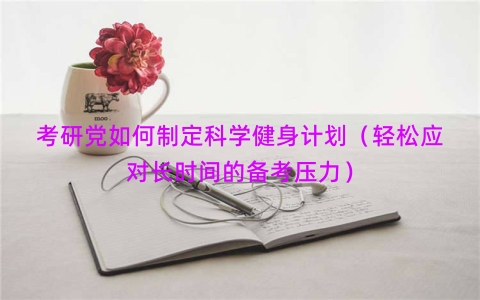考研党如何制定科学健身计划（轻松应对长时间的备考压力）
