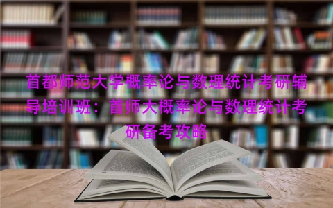 首都师范大学概率论与数理统计考研辅导培训班：首师大概率论与数理统计考研备考攻略