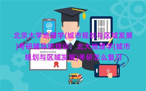 北京大学地理学(城市规划与区域发展)考研辅导班培训:北大地理学(城市规划与区域发展)考研怎么复习 北京大学地理学(城市规划与区域发展)考研辅导班培训:北大地理学(城市规划与区域发展)考研怎么复习