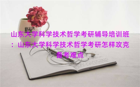 山东大学科学技术哲学考研辅导培训班：山东大学科学技术哲学考研怎样攻克备考难点