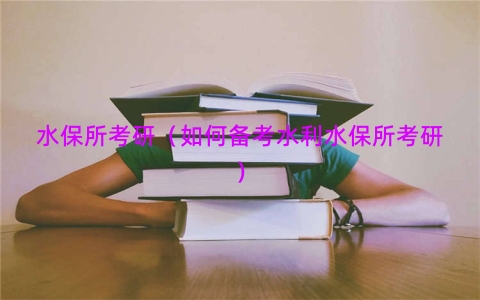水保所考研（如何备考水利水保所考研）