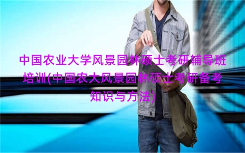 中国农业大学风景园林硕士考研辅导班培训(中国农大风景园林硕士考研备考知识与方法)