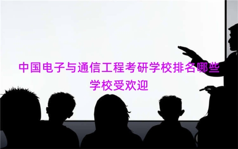 中国电子与通信工程考研学校排名哪些学校受欢迎