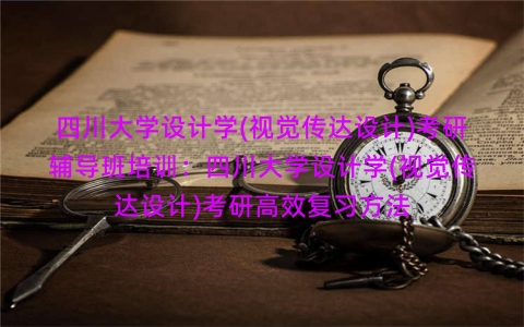 四川大学设计学(视觉传达设计)考研辅导班培训:四川大学设计学(视觉传达设计)考研高效复习方法 四川大学设计学(视觉传达设计)考研辅导班培训:四川大学设计学(视觉传达设计)考研高效复习方法