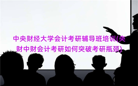 中央财经大学会计考研辅导班培训(央财中财会计考研如何突破考研瓶颈)