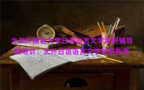 北京外国语大学日语语言文学考研辅导班培训：北外日语语言文学考研指南