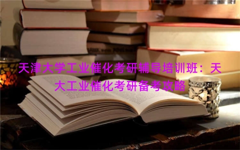 天津大学工业催化考研辅导培训班：天大工业催化考研备考攻略