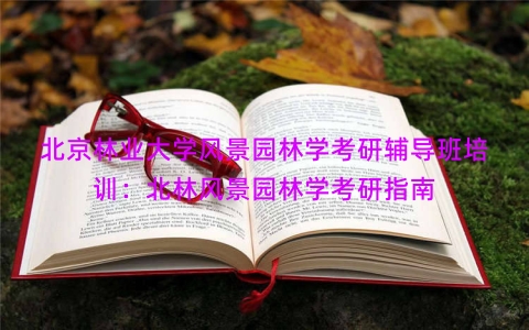 北京林业大学风景园林学考研辅导班培训：北林风景园林学考研指南