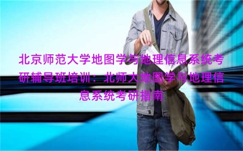 北京师范大学地图学与地理信息系统考研辅导班培训：北师大地图学与地理信息系统考研指南