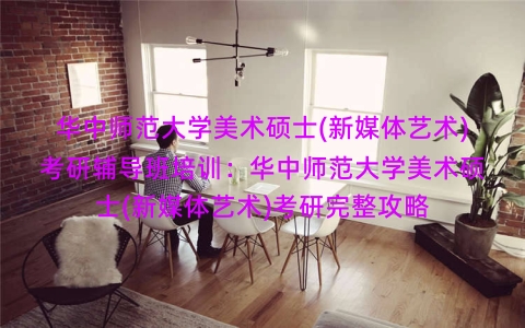 华中师范大学美术硕士(新媒体艺术)考研辅导班培训：华中师范大学美术硕士(新媒体艺术)考研完整攻略