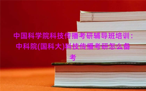 中国科学院科技传播考研辅导班培训：中科院(国科大)科技传播考研怎么备考