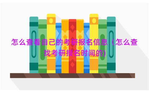 怎么查看自己的考研报名信息（怎么查找考研报名时间的)