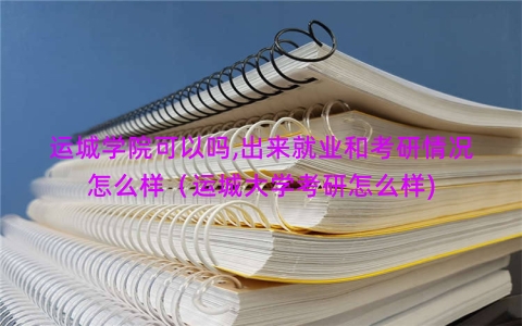 运城学院可以吗,出来就业和考研情况怎么样（运城大学考研怎么样)