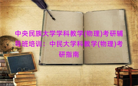 中央民族大学学科教学(物理)考研辅导班培训：中民大学科教学(物理)考研指南
