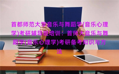 首都师范大学音乐与舞蹈学(音乐心理学)考研辅导班培训：首师大音乐与舞蹈学(音乐心理学)考研备考知识与方法