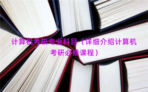 计算机考研专业科目（详细介绍计算机考研必修课程）