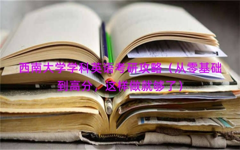 西南大学学科英语考研攻略（从零基础到高分，这样做就够了）