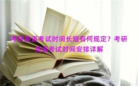 考研英语考试时间长短有何规定？考研英语考试时间安排详解
