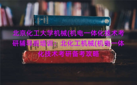 北京化工大学机械(机电一体化技术考研辅导班培训：北化工机械(机电一体化技术考研备考攻略